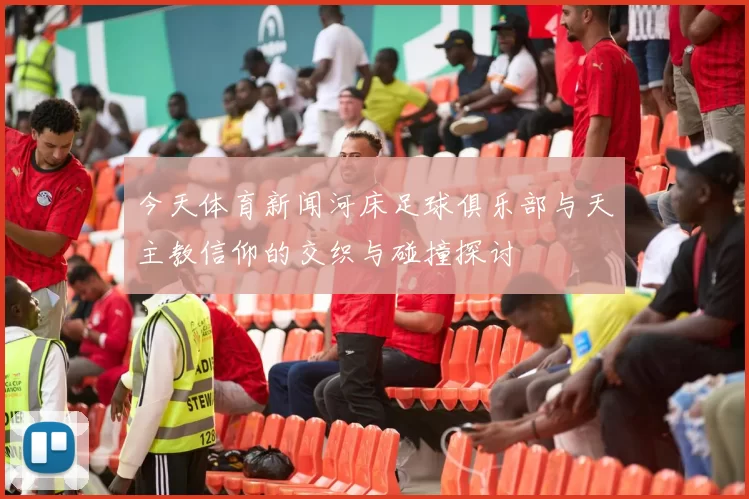 今天体育新闻河床足球俱乐部与天主教信仰的交织与碰撞探讨