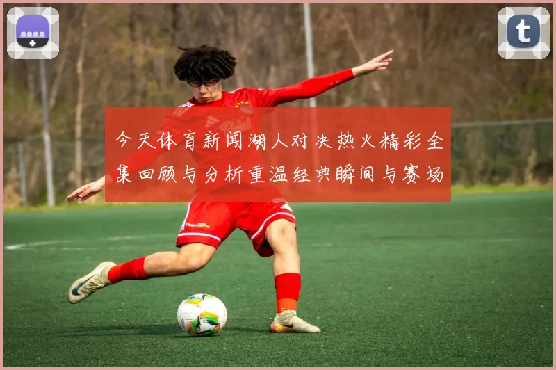 今天体育新闻湖人对决热火精彩全集回顾与分析重温经典瞬间与赛场激情