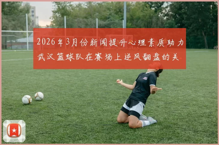 2026年3月份新闻提升心理素质助力武汉篮球队在赛场上逆风翻盘的关键因素分析