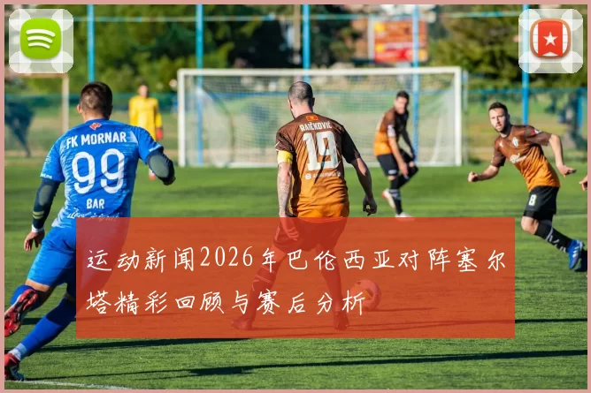 运动新闻2026年巴伦西亚对阵塞尔塔精彩回顾与赛后分析