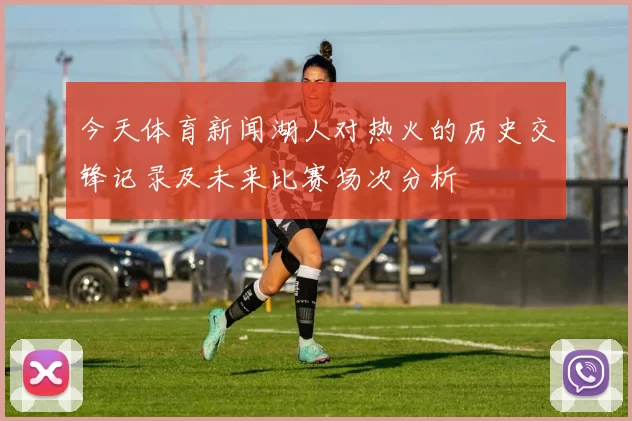 今天体育新闻湖人对热火的历史交锋记录及未来比赛场次分析
