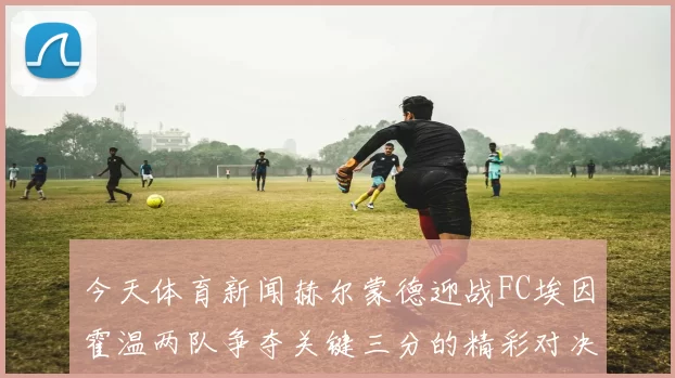 今天体育新闻赫尔蒙德迎战FC埃因霍温两队争夺关键三分的精彩对决